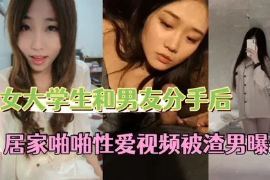 【学生萝莉】反差情侣泄密美女大学生和男友分手后私密居家啪啪性爱视频被渣男曝光