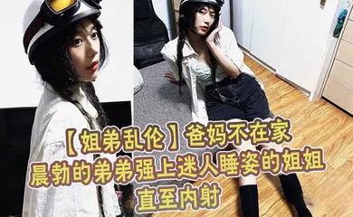 【乱伦】爸妈不在家晨勃的弟弟强上迷人睡姿的姐姐直至内射