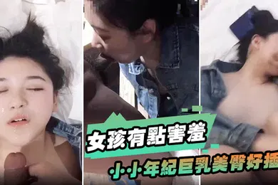 【自拍偷拍】女孩有点害羞小小年纪巨乳美臀好插