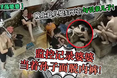 【乱伦】淫荡婆婆监控记录婆婆当着孙子面脱内裤晚上趁儿媳妇不在勾引亲儿子