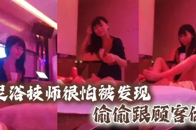 【自拍偷拍】足浴技师很怕被发现偷偷跟顾客做