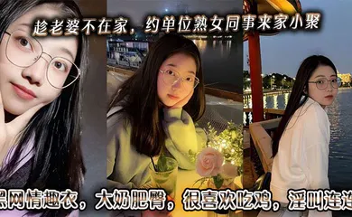 【自拍偷拍】趁老婆不在家，约单位熟女同事来家小聚。黑网情趣衣，大奶肥臀，很喜欢吃鸡，淫叫连连。