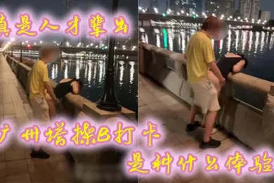 【自拍偷拍】真是人才辈出广州塔操B打卡是种什么体验时代在进步打卡的方式也在进步