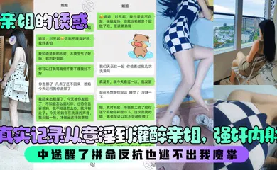 【强奸迷奸】真实记录从意淫到灌醉亲姐，强奸内射！中途醒了拼命反抗也逃不出我魔掌！