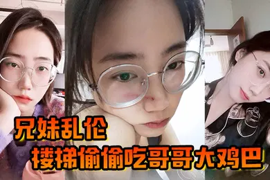 【乱伦】兄妹乱伦楼梯偷偷吃哥哥大鸡巴被哥哥大鸡巴塞满小骚穴操的想淫叫又不敢叫