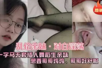 【乱伦】乱伦亲妹对白淫荡一字马五套插入舞蹈生亲妹想要哥哥鸡鸡哥哥好舒服