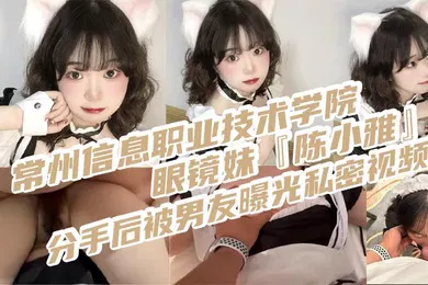 【网曝黑料】常州信息职业技术学院眼镜妹陈小雅分手后被男友曝光私密视频身穿情趣女仆装被操得叫爸爸