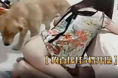 【人兽】狗直接挂5档开操女主保持一个姿势让狗后入