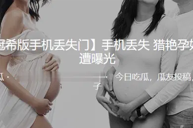 【网曝黑料】手机.丢失猎艳.孕妇视频.遭曝光