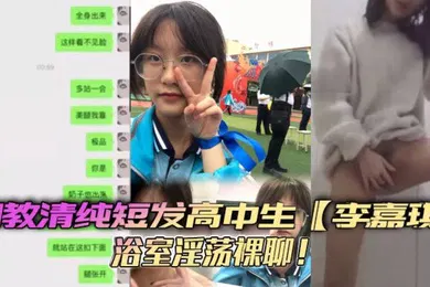 【SM调教】调教清纯短发高中生李嘉琪浴室淫荡裸聊全程自慰抽插美腿翘起诱惑无限