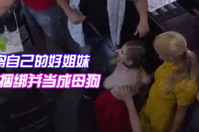 【重口调教】将自己的好姐妹捆绑并当成母狗带去餐馆任人把玩观赏