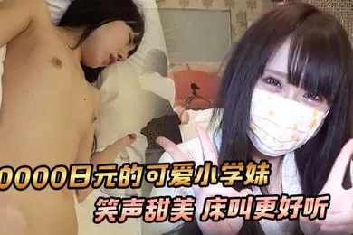 【学生萝莉】学生妹20000日元的可爱小学妹笑声甜美床叫更好听