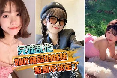 【乱伦】如此的妹妹不淡定了把亲妹狂艹两炮