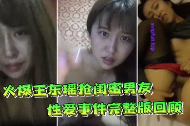 【网曝黑料】火爆王东瑶抢闺蜜男友性爱事件完整版回顾极品丰臀各种啪操完美露脸