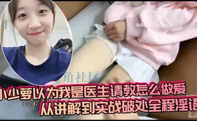 【自拍偷拍】小少萝以为我是医生请教怎么做爱，从讲解到实战破处全程淫语