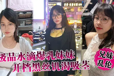 【丝袜制服】兄妹乱伦极品水滴爆乳妹妹开档黑丝饥渴吸茎爆肏火力全开看反应就知道有多爽