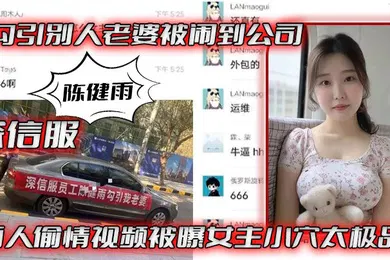 【自拍偷拍】深信服陈健雨勾引别人老婆被闹到公司两人偷情视频被曝女主小穴太极品