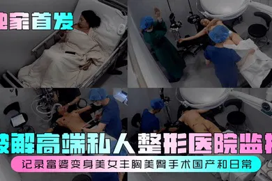 【自拍偷拍】独家首发破解高端私人整形医院监控记录富婆变身美女丰胸美臀手术国产和日常