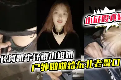 【乱伦】长筒靴牛仔裤小姐姐户外啪啪给东北老哥口口站立后入啪啪小屁股真翘