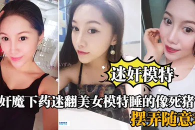 【强奸迷奸】迷奸模特强奸魔下药迷翻美女模特睡的像死猪_道具摆弄随意玩