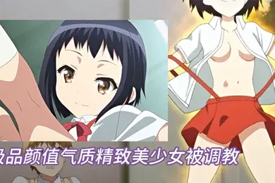 【激情H漫】中文字幕极品颜值气质精致美少女被调教