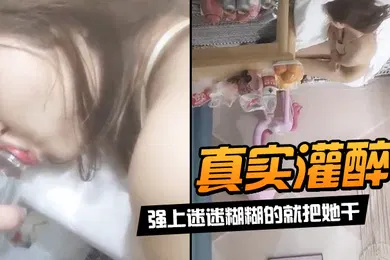 【强奸迷奸】真实灌醉强上迷迷糊糊的就把她干