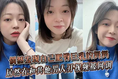 【乱伦】偶然发现自己肥臀巨乳的妈妈居然在和其他男人开视频被网调~