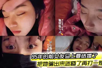 【自拍偷拍】95年的前女友马上要结婚了把她骗出来迷昏了再打一炮