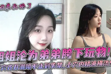 【乱伦】姐姐沦为弟弟胯下玩物双穴齐开潮喷不止到失禁_小穴内精液横流