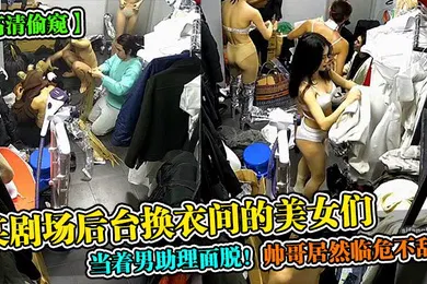 【自拍偷拍】高清偷窥某剧场后台换衣间的美女们当着男助理面脱帅哥居然临危不乱