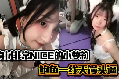 【学生萝莉】身材非常NICE的小萝莉奶子嫩嫩的鲍鱼一线天馒头逼非常水嫩