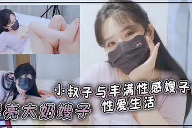 【乱伦】漂亮大奶嫂子你好敏感乖不要射哦忍住啊停射我嘴里小叔子与丰满性感嫂子的性爱生活无套输出口爆