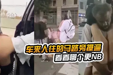 【自拍偷拍】在车.来人往的马.路旁.操逼看看哪.个更NB路边.看到以.后还加入.战团