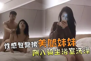 【乱伦】文轩探花性感包臀裙美腿妹妹撩起裙子各种内裤摸逼抬腿侧入骑坐浴室洗澡
