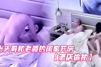 【自拍偷拍】酒店偷拍光头哥和老婆的闺蜜开房偷情打桩式大力草她