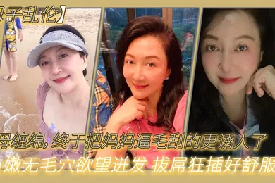 【乱伦】母子乱伦与母缠绵终于把妈妈逼毛刮的更诱人了白嫩无毛穴欲望迸发拔屌狂插好舒服啊儿好硬太爽了