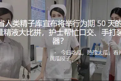 【学生萝莉】河南.省人类精.子库宣布.将举行.为期5.0天的大.学生质量.精液大..比拼护士帮忙口交手打装入容器