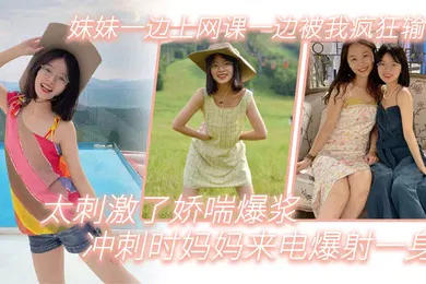 【乱伦】兄妹乱伦妹妹一边上网课一边被我疯狂输出_太刺激了娇喘爆浆_冲刺时妈妈来电爆射一身