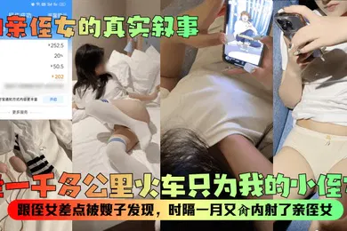 【乱伦】和亲侄女的真实叙事坐一千多公里火车只为我的小侄女跟侄女差点被嫂子发现时隔一月又肏内射了亲侄女