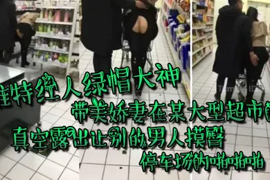 【自拍偷拍】推特红人绿帽大神带美娇妻在国内某大型超市内真空露出让别的男人摸臀停车场内啪啪啪