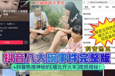 【网曝黑料】抖音热瓜抖音八大碗事件完整版抖音热搜神秘的缅北开火车视频揭秘
