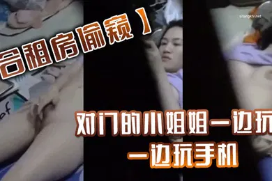 【乱伦】合租房偷窥对门的小姐姐一边玩B一边玩手机最后还要把大肥B拍下來给男友看