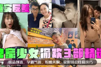 【自拍偷拍】真实反差良家少女偷欢3部精选极品颜值学霸气质粉嫩美胴极限挑逗性爱技巧