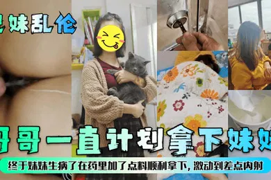 【乱伦】兄妹乱伦哥哥一直计划拿下妹妹终于妹妹生病了在药里加了点料顺利拿下激动到差点内射