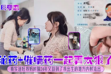 【强奸迷奸】恋母孽恋秘药催情药一起弄太狠了真实迷奸我妈时隔24年又回到了我出生的地方内射流出