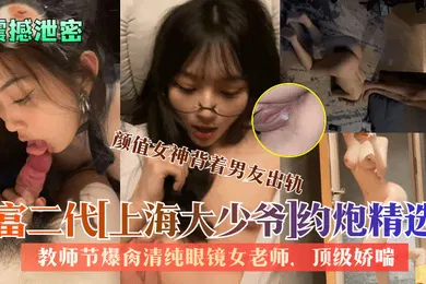 【网曝黑料】震撼泄密富二代上海大少爷约炮精选教师节爆肏清纯眼镜女老师颜值女神背着男友出轨顶级娇喘看了绝对受不了