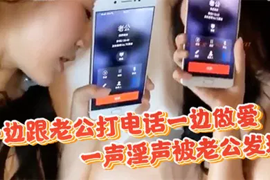 【自拍偷拍】偷情一边跟老公打电话一边做爱一声淫声被老公发现直接不掩饰了开干