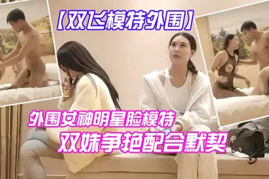 【自拍偷拍】双飞模特今夜外围明星脸模特双艳配合默契