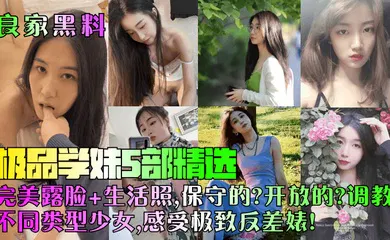 【网曝黑料】极品学妹5部精选！完美露脸 生活照，保守的？开放的？调教不同类型少女，感受极致反差婊！