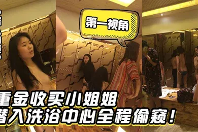 【乱伦】潜入偷窥重金收买小姐姐潜入洗浴中心第一视角全程偷窥
